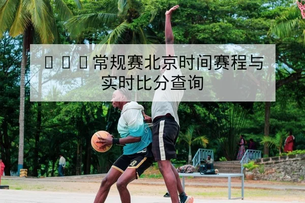 NBA常规赛北京时间赛程与实时比分查询