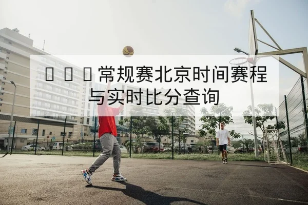 NBA常规赛北京时间赛程与实时比分查询