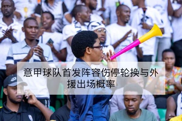 意甲球队首发阵容伤停轮换与外援出场概率